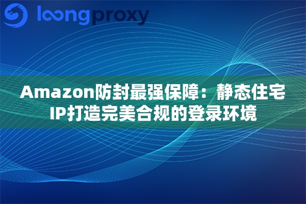 详细阅读:Amazon防封最强保障:静态住宅IP打造完美合规的登录环境 Amazon防封最强保障:静态住宅IP打造完美合规的登录环境