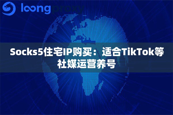 Socks5住宅IP购买：适合TikTok等社媒运营养号