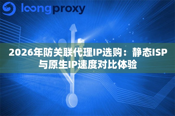 2026年防关联代理IP选购：静态ISP与原生IP速度对比体验