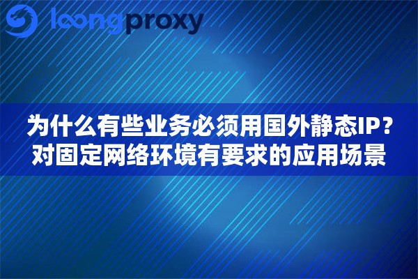 为什么有些业务必须用国外静态IP？对固定网络环境有要求的应用场景