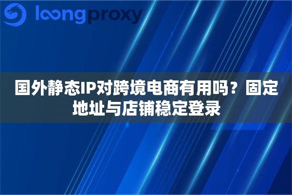 国外静态IP对跨境电商有用吗？固定地址与店铺稳定登录