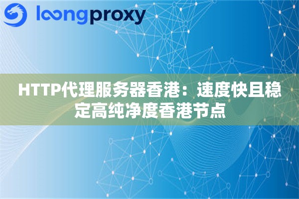 HTTP代理服务器香港：速度快且稳定高纯净度香港节点