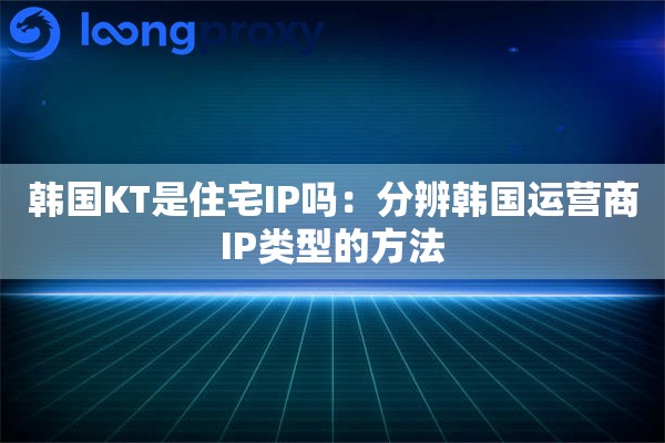 韩国KT是住宅IP吗：分辨韩国运营商IP类型的方法