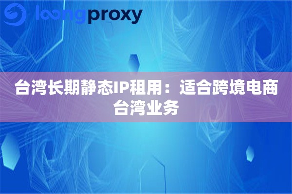 台湾长期静态IP租用：适合跨境电商台湾业务