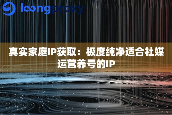 真实家庭IP获取：极度纯净适合社媒运营养号的IP