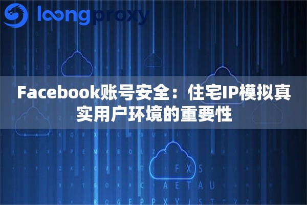 Facebook账号安全：住宅IP模拟真实用户环境的重要性