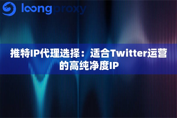 推特IP代理选择：适合Twitter运营的高纯净度IP