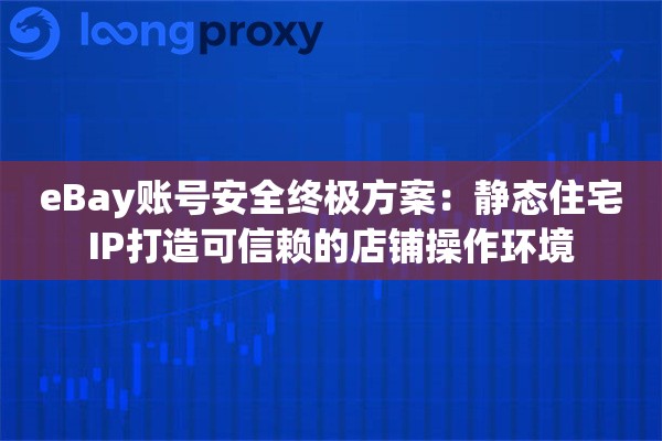 eBay账号安全终极方案：静态住宅IP打造可信赖的店铺操作环境