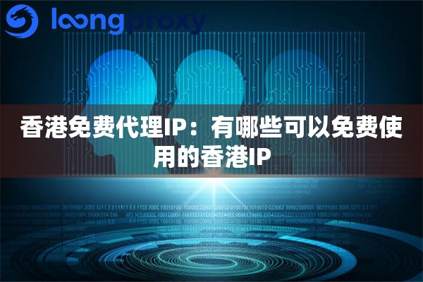 香港免费代理IP：有哪些可以免费使用的香港IP