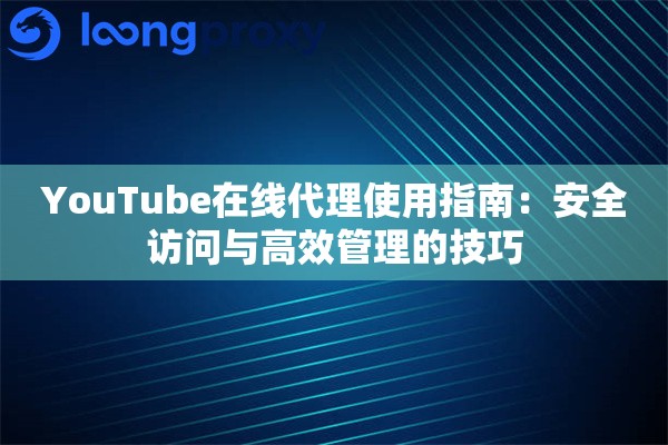YouTube在线代理使用指南：安全访问与高效管理的技巧