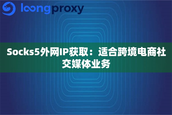 Socks5外网IP获取：适合跨境电商社交媒体业务