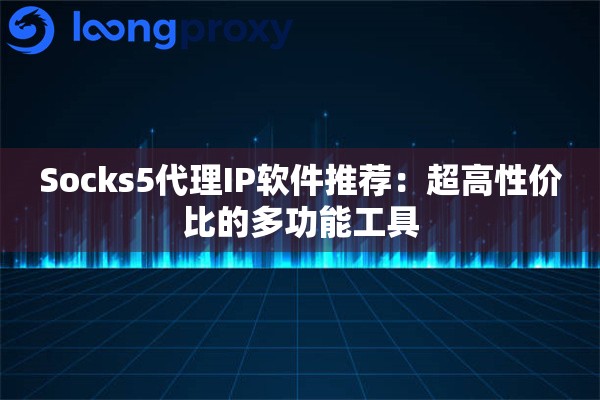 Socks5代理IP软件推荐：超高性价比的多功能工具