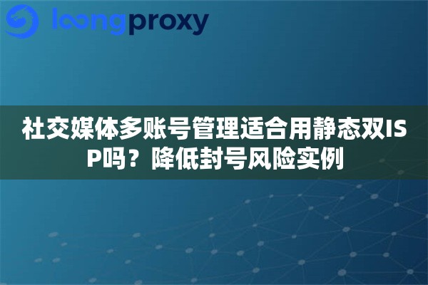 社交媒体多账号管理适合用静态双ISP吗？降低封号风险实例
