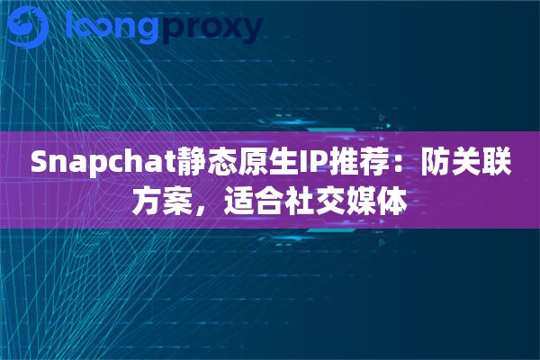 Snapchat静态原生IP推荐：防关联方案，适合社交媒体