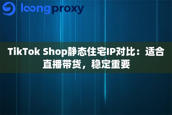 TikTok Shop静态住宅IP对比：适合直播带货，稳定重要