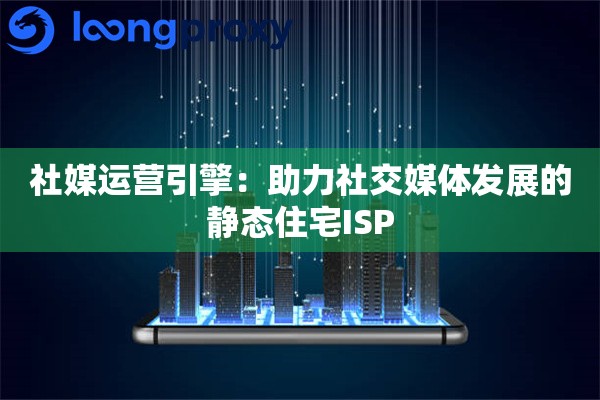 社媒运营引擎：助力社交媒体发展的静态住宅ISP