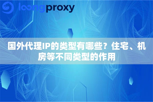 国外代理IP的类型有哪些？住宅、机房等不同类型的作用