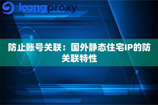 防止账号关联：国外静态住宅IP的防关联特性