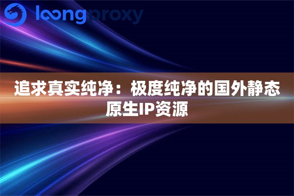 追求真实纯净：极度纯净的国外静态原生IP资源