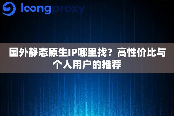 国外静态原生IP哪里找？高性价比与个人用户的推荐