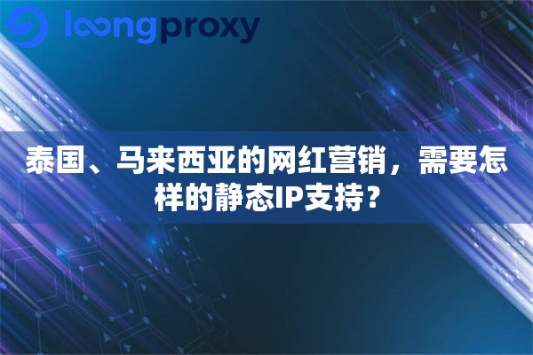 泰国、马来西亚的网红营销，需要怎样的静态IP支持？