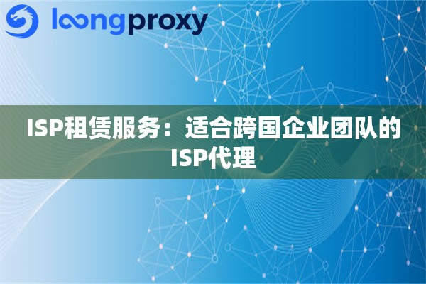 ISP租赁服务：适合跨国企业团队的ISP代理