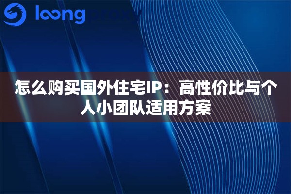 怎么购买国外住宅IP：高性价比与个人小团队适用方案