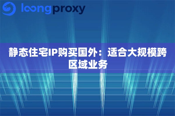 详细阅读:静态住宅IP购买国外:适合大规模跨区域业务 静态住宅IP购买国外:适合大规模跨区域业务