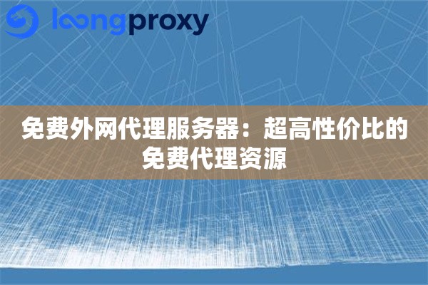 免费外网代理服务器:超高性价比的免费代理资源 免费外网代理服务器:超高性价比的免费代理资源