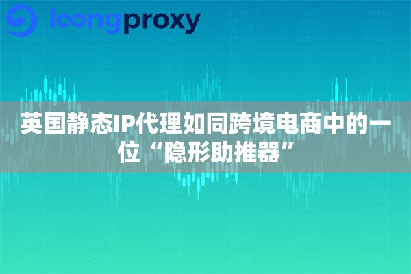 英国静态IP代理如同跨境电商中的一位“隐形助推器”
