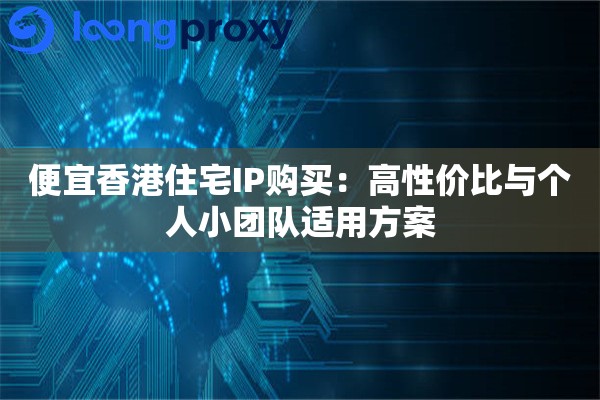 便宜香港住宅IP购买:高性价比与个人小团队适用方案 便宜香港住宅IP购买:高性价比与个人小团队适用方案
