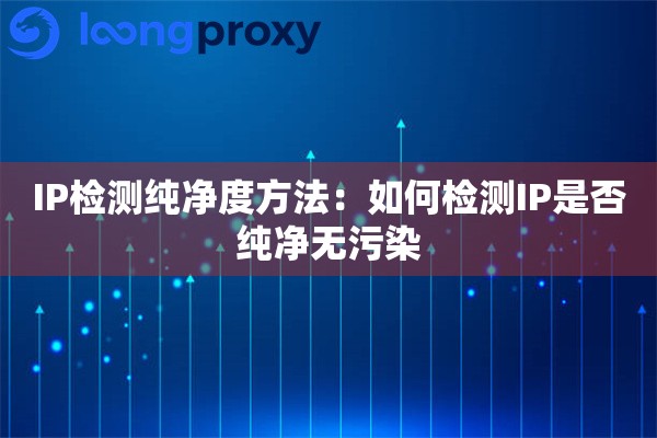 IP检测纯净度方法：如何检测IP是否纯净无污染