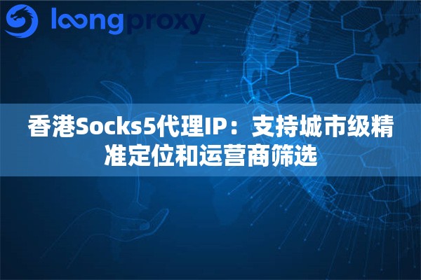 香港Socks5代理IP：支持城市级精准定位和运营商筛选
