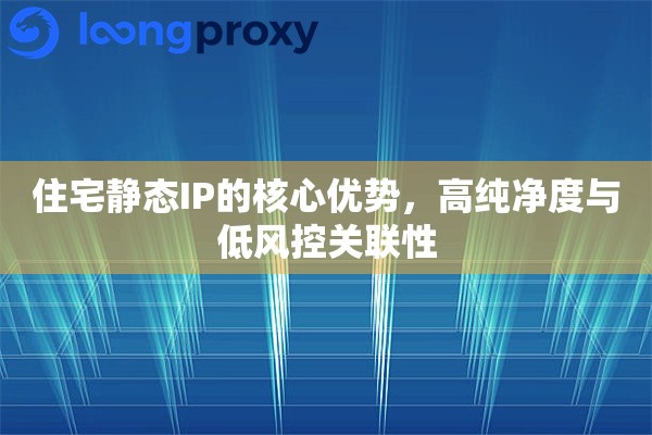 住宅静态IP的核心优势，高纯净度与低风控关联性