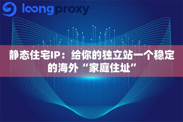 静态住宅IP：给你的独立站一个稳定的海外“家庭住址”