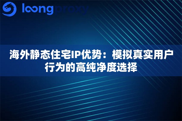 海外静态住宅IP优势:模拟真实用户行为的高纯净度选择 海外静态住宅IP优势:模拟真实用户行为的高纯净度选择