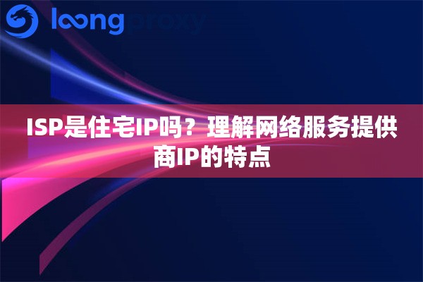 ISP是住宅IP吗?理解网络服务提供商IP的特点 ISP是住宅IP吗?理解网络服务提供商IP的特点