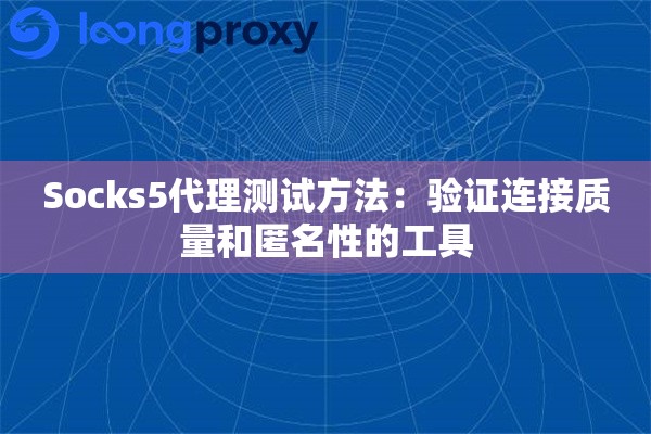 Socks5代理测试方法:验证连接质量和匿名性的工具 Socks5代理测试方法:验证连接质量和匿名性的工具