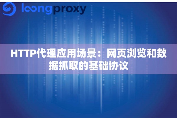 HTTP代理应用场景:网页浏览和数据抓取的基础协议 HTTP代理应用场景:网页浏览和数据抓取的基础协议