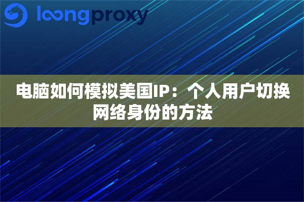 电脑如何模拟美国IP:个人用户切换网络身份的方法 电脑如何模拟美国IP:个人用户切换网络身份的方法