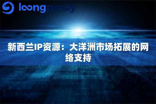 新西兰IP资源：大洋洲市场拓展的网络支持