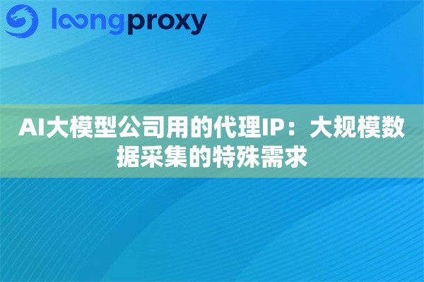 AI大模型公司用的代理IP：大规模数据采集的特殊需求
