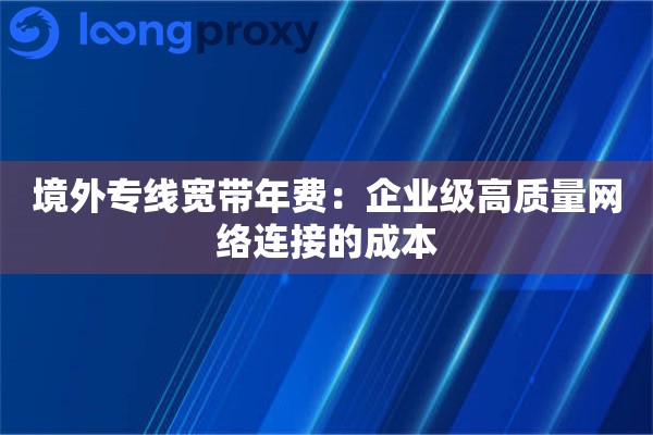 境外专线宽带年费：企业级高质量网络连接的成本