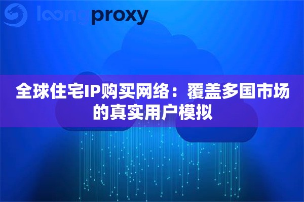 全球住宅IP购买网络：覆盖多国市场的真实用户模拟
