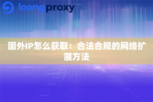 国外IP怎么获取：合法合规的网络扩展方法
