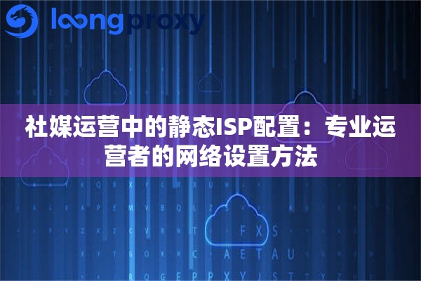 社媒运营中的静态ISP配置：专业运营者的网络设置方法