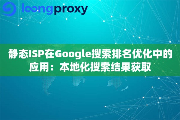 静态ISP在Google搜索排名优化中的应用：本地化搜索结果获取