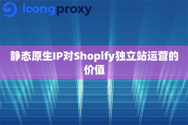 静态原生IP对Shopify独立站运营的价值