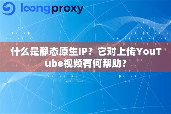 什么是静态原生IP？它对上传YouTube视频有何帮助？