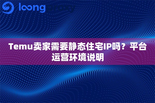 Temu卖家需要静态住宅IP吗？平台运营环境说明